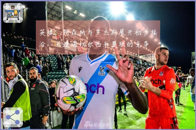 英媒：阿森纳与罗杰斯展开初步接洽，或遭遇切尔西和曼联的竞争