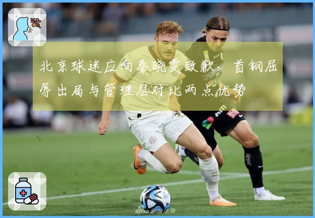 北京球迷应向秦晓雯致歉，首钢屈辱出局与管理层对比两点优势