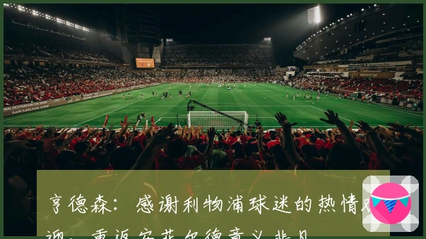 亨德森：感谢利物浦球迷的热情欢迎，重返安菲尔德意义非凡