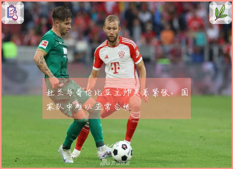 杜兰与哥伦比亚主帅关系紧张，国家队中难以正常合练