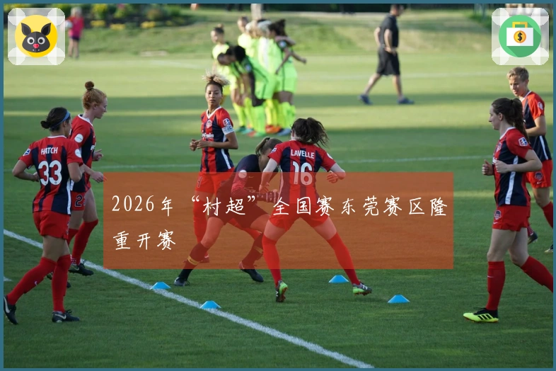 2026年“村超”全国赛东莞赛区隆重开赛