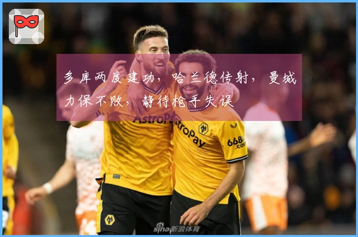 多库两度建功，哈兰德传射，曼城力保不败，静待枪手失误