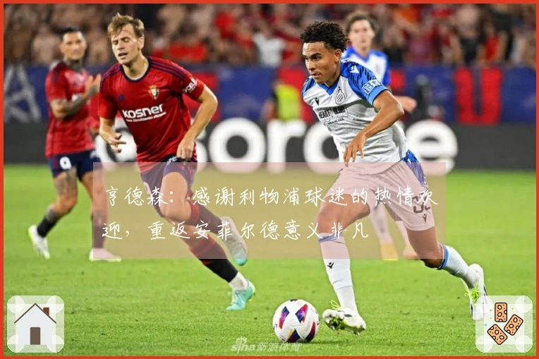 亨德森：感谢利物浦球迷的热情欢迎，重返安菲尔德意义非凡